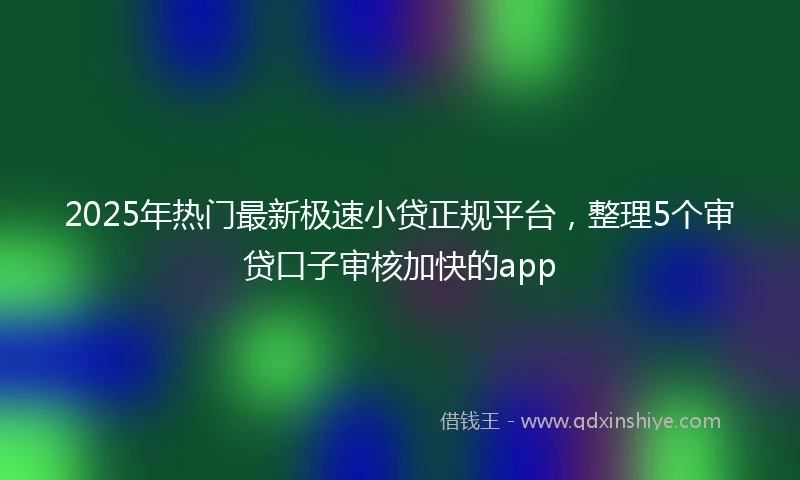 2025年热门最新极速小贷正规平台，整理5个审贷口子审核加快的app