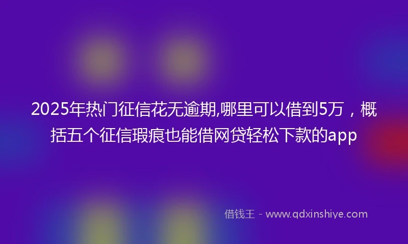 2025年热门征信花无逾期,哪里可以借到5万，概括五个征信瑕疵也能借网贷轻松下款的app