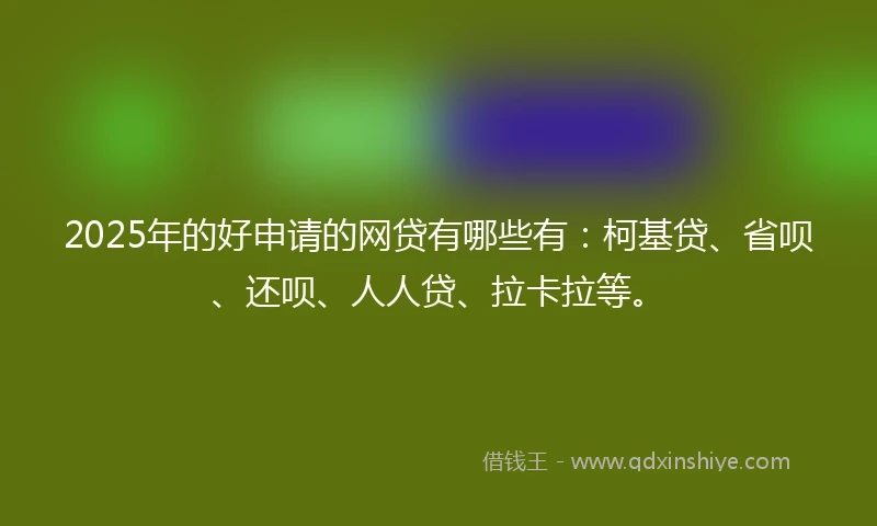 2025年的好申请的网贷有哪些有：柯基贷、省呗、还呗、人人贷、拉卡拉等。