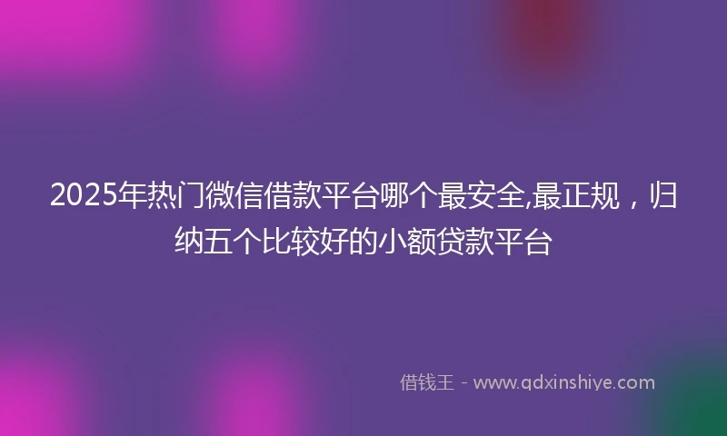 2025年热门微信借款平台哪个最安全,最正规，归纳五个比较好的小额贷款平台