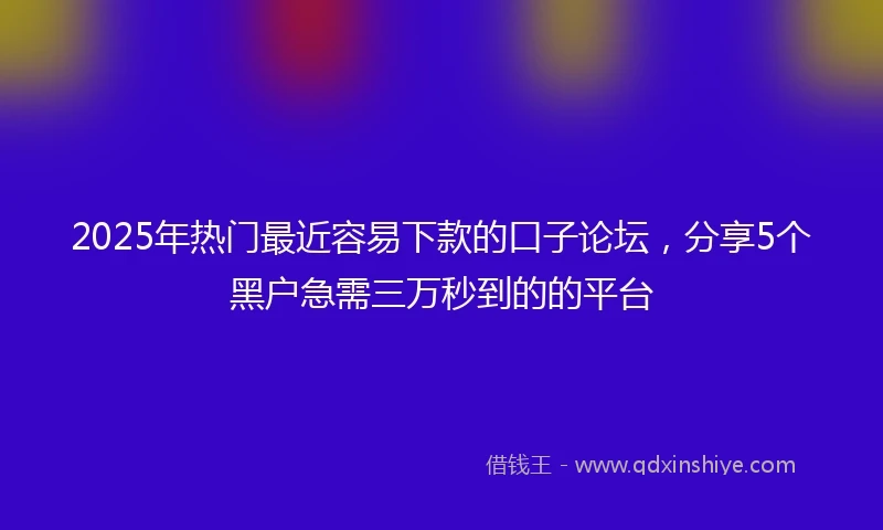 2025年热门最近容易下款的口子论坛，分享5个黑户急需三万秒到的的平台
