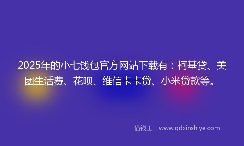 2025年的小七钱包官方网站下载有：柯基贷、美团生活费、花呗、维信卡卡贷、小米贷款等。