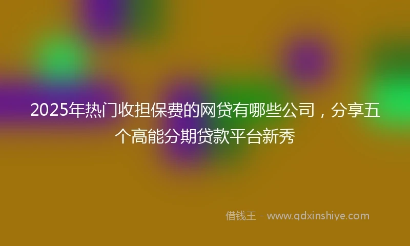 2025年热门收担保费的网贷有哪些公司，分享五个高能分期贷款平台新秀