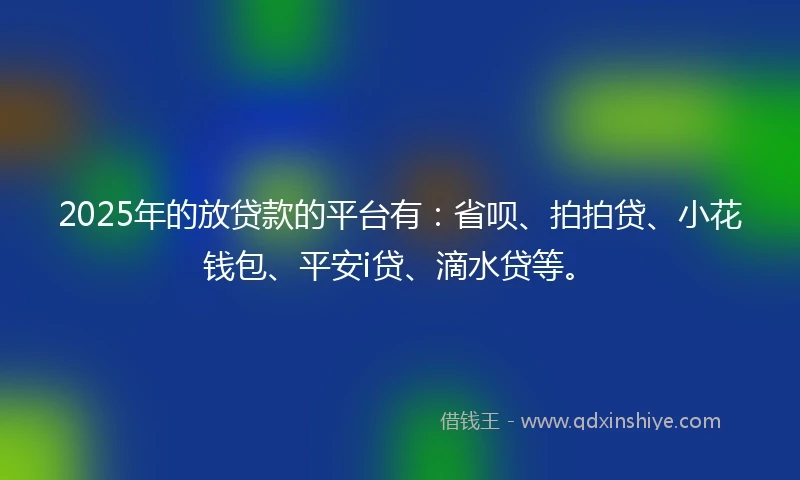 2025年的放贷款的平台有：省呗、拍拍贷、小花钱包、平安i贷、滴水贷等。