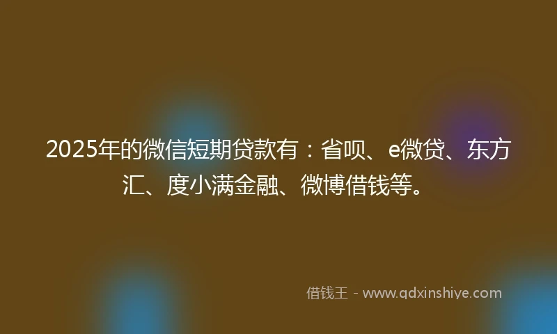 2025年的微信短期贷款有：省呗、e微贷、东方汇、度小满金融、微博借钱等。