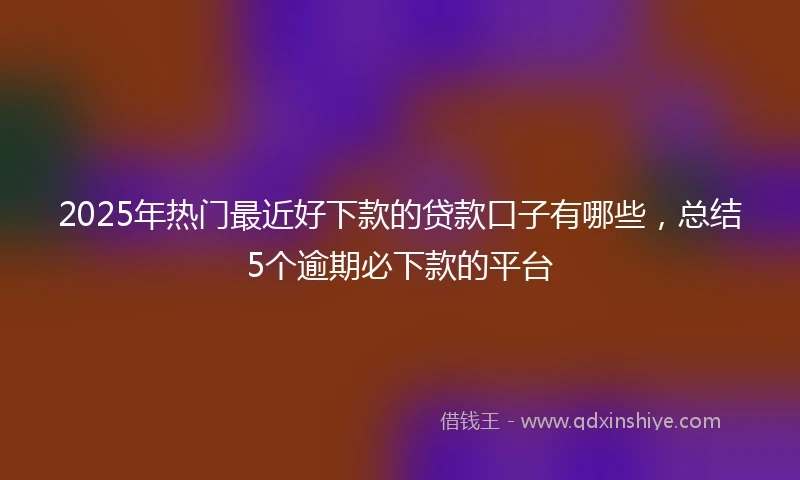 2025年热门最近好下款的贷款口子有哪些，总结5个逾期必下款的平台