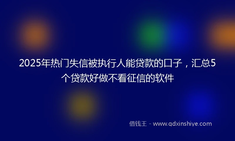 2025年热门失信被执行人能贷款的口子，汇总5个贷款好做不看征信的软件