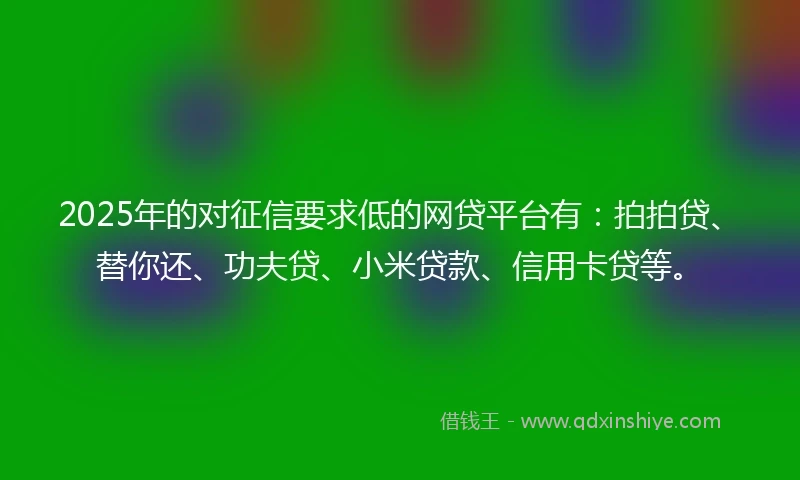 2025年的对征信要求低的网贷平台有：拍拍贷、替你还、功夫贷、小米贷款、信用卡贷等。
