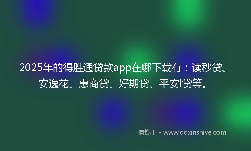 2025年的得胜通贷款app在哪下载有：读秒贷、安逸花、惠商贷、好期贷、平安i贷等。