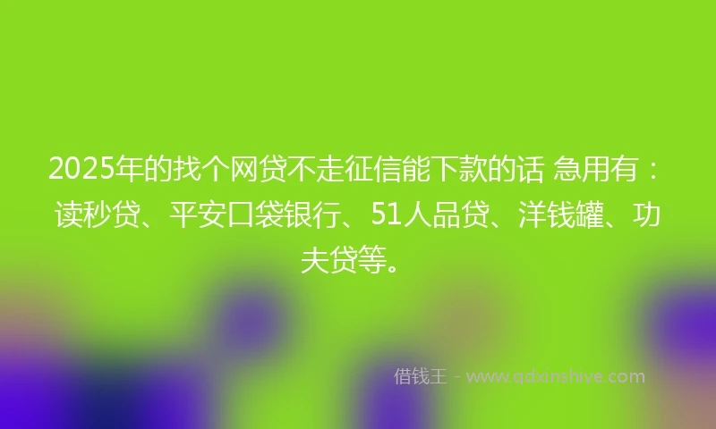 2025年的找个网贷不走征信能下款的话 急用有：读秒贷、平安口袋银行、51人品贷、洋钱罐、功夫贷等。