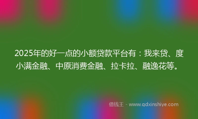 2025年的好一点的小额贷款平台有：我来贷、度小满金融、中原消费金融、拉卡拉、融逸花等。