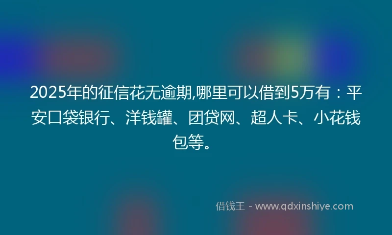 2025年的征信花无逾期,哪里可以借到5万有：平安口袋银行、洋钱罐、团贷网、超人卡、小花钱包等。