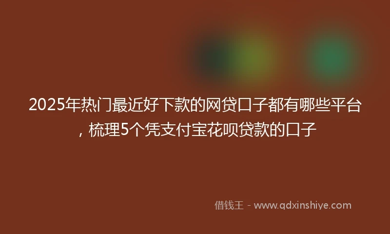 2025年热门最近好下款的网贷口子都有哪些平台，梳理5个凭支付宝花呗贷款的口子