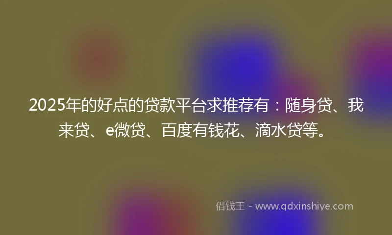 2025年的好点的贷款平台求推荐有：随身贷、我来贷、e微贷、百度有钱花、滴水贷等。