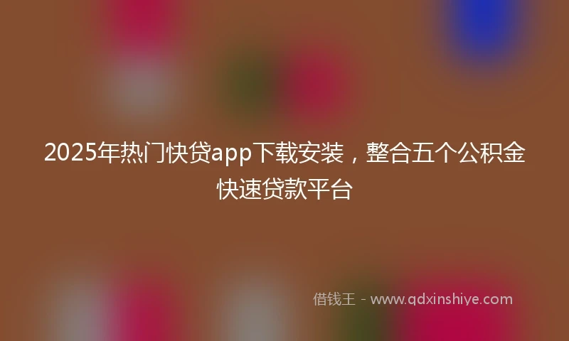 2025年热门快贷app下载安装，整合五个公积金快速贷款平台