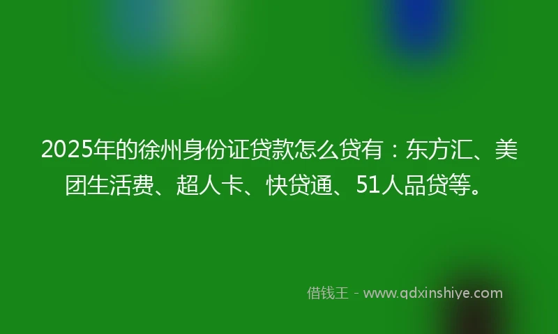 2025年的徐州身份证贷款怎么贷有：东方汇、美团生活费、超人卡、快贷通、51人品贷等。