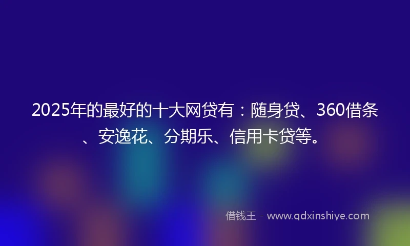 2025年的最好的十大网贷有：随身贷、360借条、安逸花、分期乐、信用卡贷等。