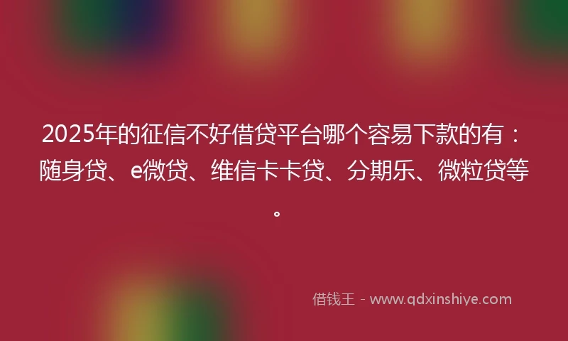 2025年的征信不好借贷平台哪个容易下款的有：随身贷、e微贷、维信卡卡贷、分期乐、微粒贷等。