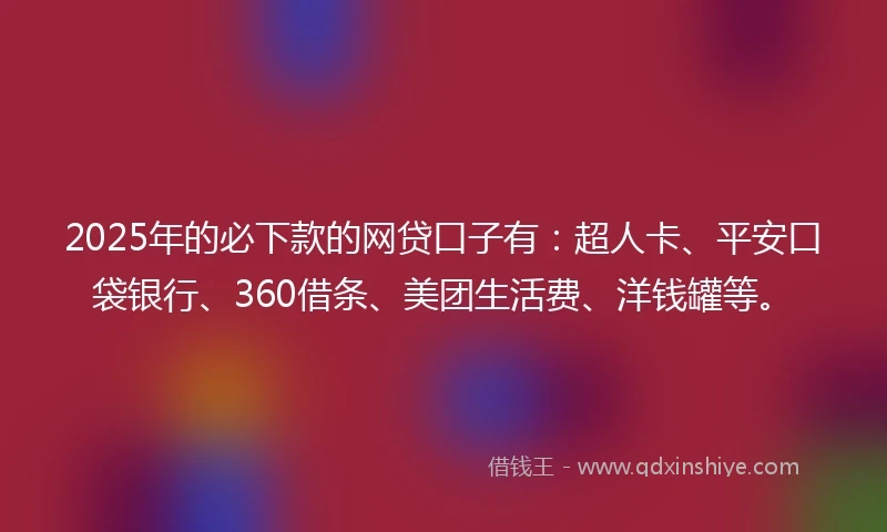 2025年的必下款的网贷口子有：超人卡、平安口袋银行、360借条、美团生活费、洋钱罐等。