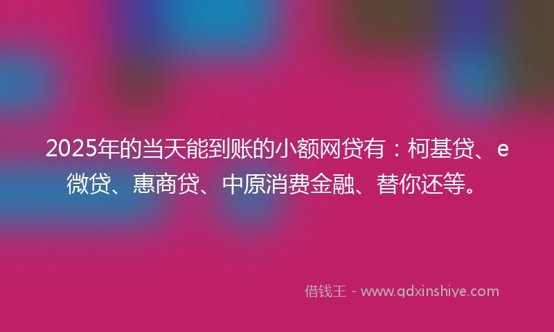 2025年的当天能到账的小额网贷有：柯基贷、e微贷、惠商贷、中原消费金融、替你还等。