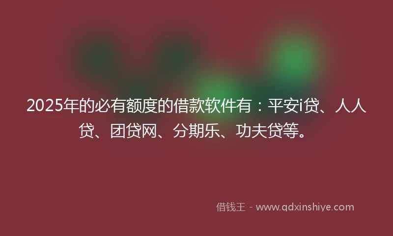 2025年的必有额度的借款软件有：平安i贷、人人贷、团贷网、分期乐、功夫贷等。
