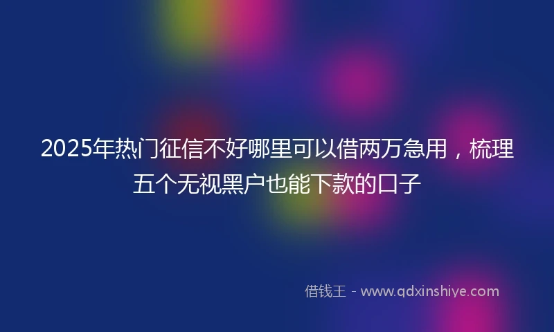 2025年热门征信不好哪里可以借两万急用，梳理五个无视黑户也能下款的口子
