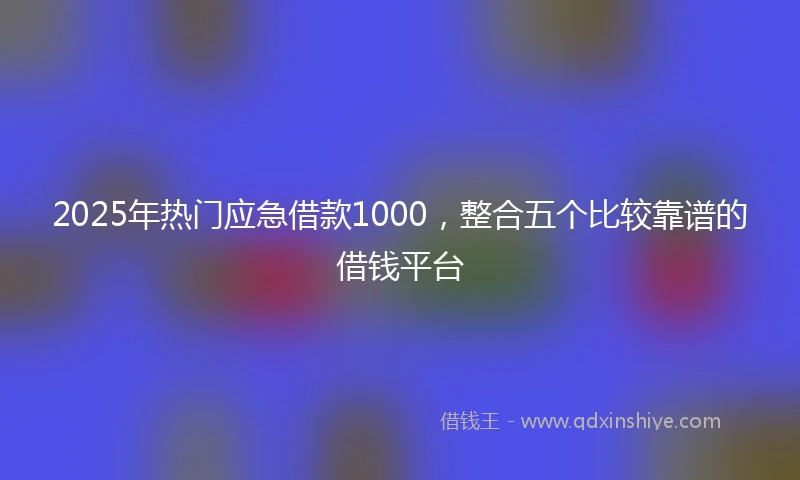 2025年热门应急借款1000，整合五个比较靠谱的借钱平台