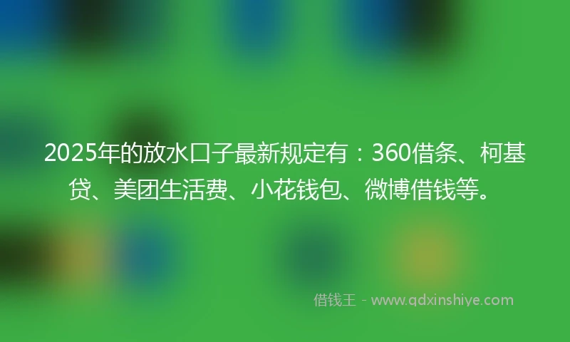 2025年的放水口子最新规定有：360借条、柯基贷、美团生活费、小花钱包、微博借钱等。
