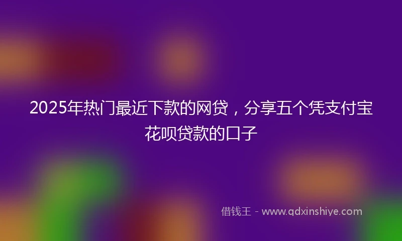 2025年热门最近下款的网贷，分享五个凭支付宝花呗贷款的口子