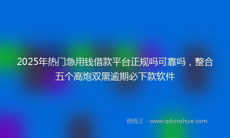2025年热门急用钱借款平台正规吗可靠吗，整合五个高炮双黑逾期必下款软件