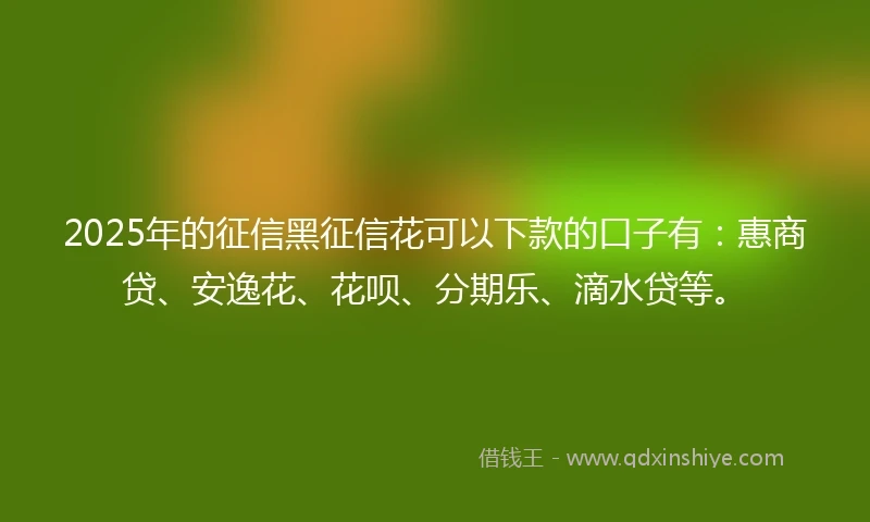 2025年的征信黑征信花可以下款的口子有：惠商贷、安逸花、花呗、分期乐、滴水贷等。