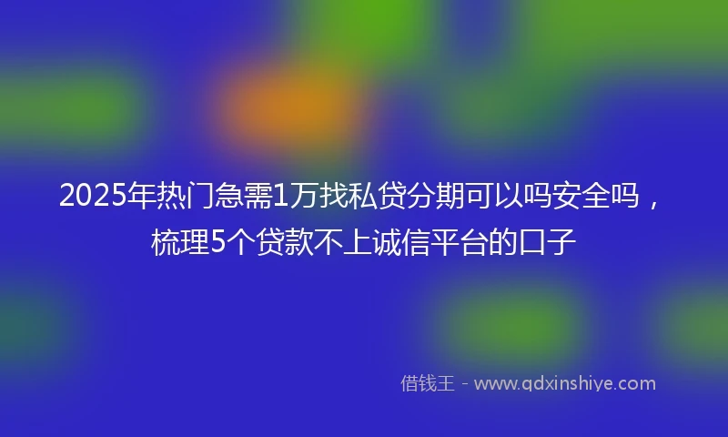 2025年热门急需1万找私贷分期可以吗安全吗，梳理5个贷款不上诚信平台的口子