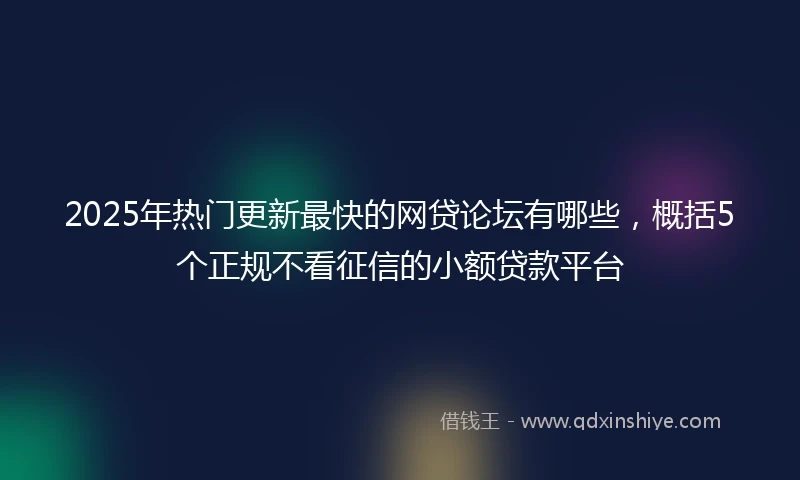 2025年热门更新最快的网贷论坛有哪些，概括5个正规不看征信的小额贷款平台