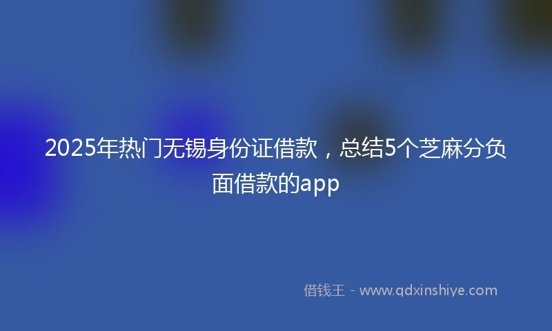 2025年热门无锡身份证借款，总结5个芝麻分负面借款的app