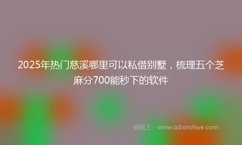 2025年热门慈溪哪里可以私借别墅，梳理五个芝麻分700能秒下的软件