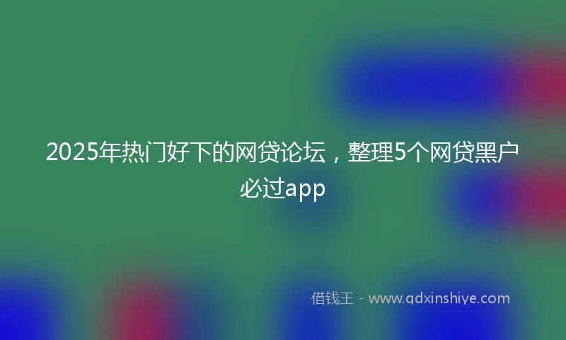 2025年热门好下的网贷论坛,整理5个网贷黑户必过app