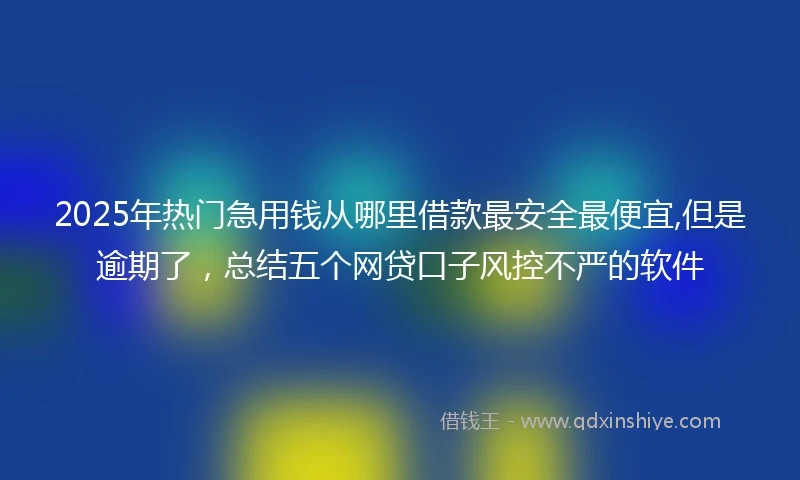 2025年热门急用钱从哪里借款最安全最便宜,但是逾期了，总结五个网贷口子风控不严的软件