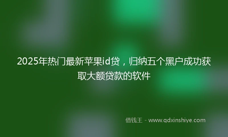 2025年热门最新苹果id贷，归纳五个黑户成功获取大额贷款的软件