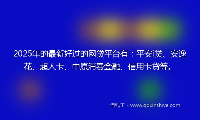 2025年的最新好过的网贷平台有：平安i贷、安逸花、超人卡、中原消费金融、信用卡贷等。