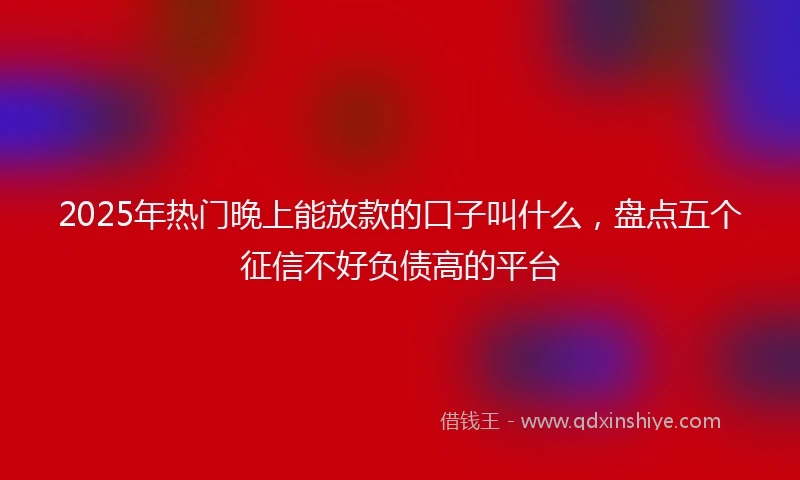 2025年热门晚上能放款的口子叫什么，盘点五个征信不好负债高的平台