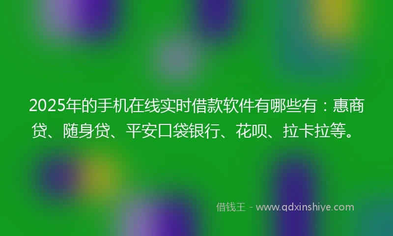 2025年的手机在线实时借款软件有哪些有：惠商贷、随身贷、平安口袋银行、花呗、拉卡拉等。