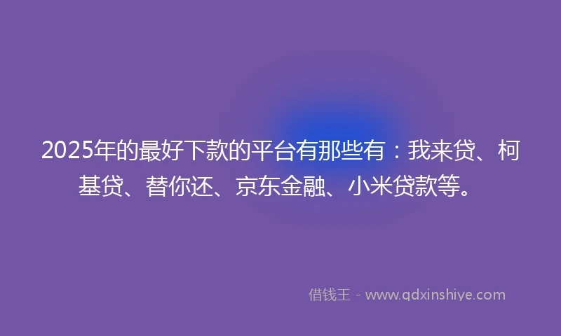 2025年的最好下款的平台有那些有:我来贷、柯基贷、替你还、京东金融、小米贷款等。