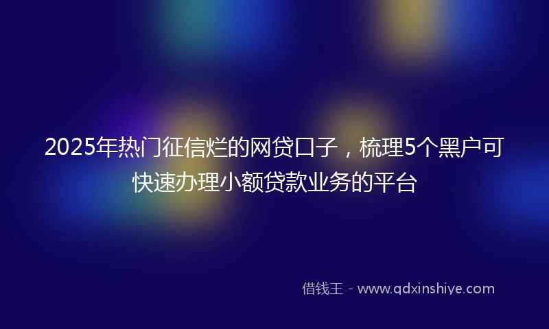 2025年热门征信烂的网贷口子，梳理5个黑户可快速办理小额贷款业务的平台