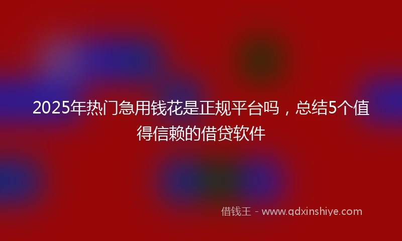 2025年热门急用钱花是正规平台吗，总结5个值得信赖的借贷软件