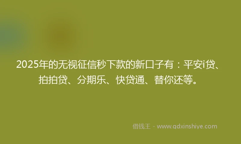 2025年的无视征信秒下款的新口子有：平安i贷、拍拍贷、分期乐、快贷通、替你还等。
