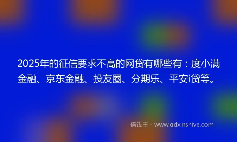 2025年的征信要求不高的网贷有哪些有：度小满金融、京东金融、投友圈、分期乐、平安i贷等。