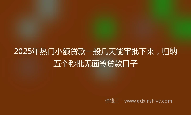 2025年热门小额贷款一般几天能审批下来，归纳五个秒批无面签贷款口子