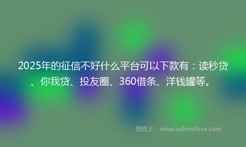 2025年的征信不好什么平台可以下款有：读秒贷、你我贷、投友圈、360借条、洋钱罐等。