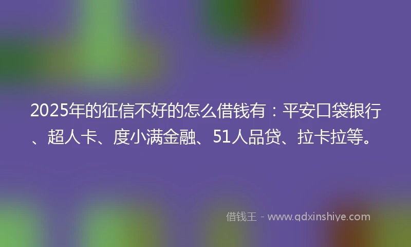 2025年的征信不好的怎么借钱有：平安口袋银行、超人卡、度小满金融、51人品贷、拉卡拉等。