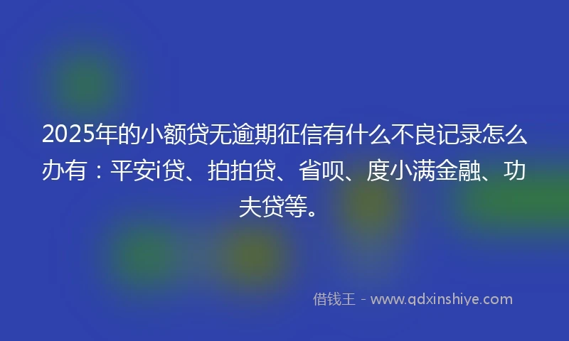 2025年的小额贷无逾期征信有什么不良记录怎么办有：平安i贷、拍拍贷、省呗、度小满金融、功夫贷等。